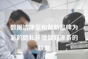 數據潔凈室和幫助品牌為新的隱私環境做好準備的聯盟