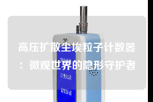 高壓擴散塵埃粒子計數器:微觀世界的隱形守護者