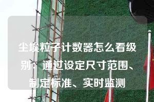 塵埃粒子計數器怎么看級別：通過設定尺寸范圍、制定標準、實時監測