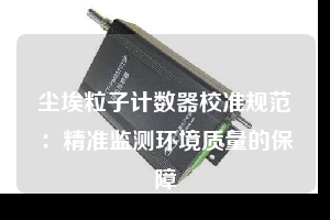 塵埃粒子計數器校準規范:精準監測環境質量的保障